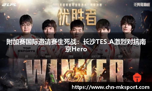 附加赛国际邀请赛生死战：长沙TES.A激烈对抗南京Hero