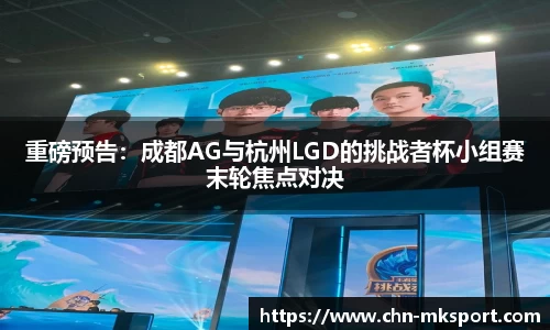 重磅预告：成都AG与杭州LGD的挑战者杯小组赛末轮焦点对决