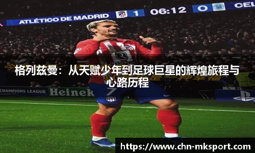 格列兹曼：从天赋少年到足球巨星的辉煌旅程与心路历程